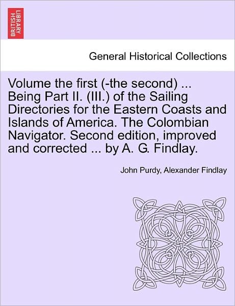 Cover for John Purdy · Volume the First (-The Second) ... Being Part II. (III.) of the Sailing Directories for the Eastern Coasts and Islands of America. the Colombian Navigator. Second Edition, Improved and Corrected ... by A. G. Findlay. (Paperback Book) (2011)