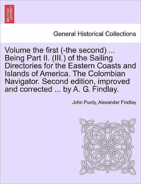 Volume the First (-The Second) ... Being Part II. (III.) of the Sailing Directories for the Eastern Coasts and Islands of America. the Colombian Navigator. Second Edition, Improved and Corrected ... by A. G. Findlay. - John Purdy - Books - British Library, Historical Print Editio - 9781241524685 - March 27, 2011