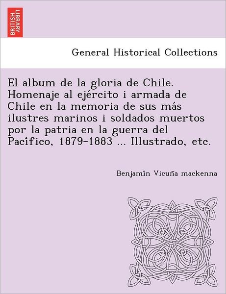 Cover for Benjami N Vicun a Mackenna · El Album De La Gloria De Chile. Homenaje Al Eje Rcito I Armada De Chile en La Memoria De Sus Ma S Ilustres Marinos I Soldados Muertos Por La Patria en La (Pocketbok) (2012)