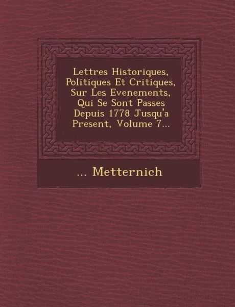 Lettres Historiques, Politiques et Critiques, Sur Les Evenements, Qui Se Sont Passes Depuis 1778 Jusqu'a Present, Volume 7... - Metternich - Books - Saraswati Press - 9781249953685 - October 1, 2012