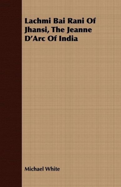 Lachmi Bai Rani of Jhansi, the Jeanne D'arc of India - Michael White - Bøger - Morrison Press - 9781408682685 - 22. februar 2008