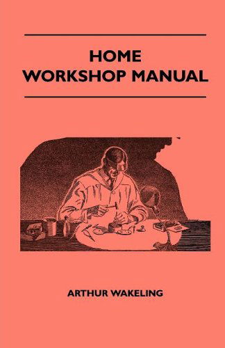 Cover for Arthur Wakeling · Home Workshop Manual - How to Make Furniture, Ship and Airplane Models, Radio Sets, Toys, Novelties, House and Garden Conveniences, Sporting ... and Art Metal Work, Painting and Decorating (Paperback Book) (2010)