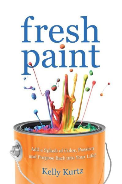 Fresh Paint: Add a Splash of Color, Passion and Purpose Back into Your Life! - Kelly Kurtz - Books - BalboaPress - 9781452519685 - August 12, 2014