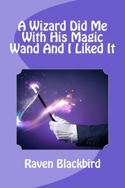 A Wizard Did Me with His Magic Wand and I Liked It - Raven Blackbird - Books - Createspace - 9781502773685 - October 9, 2014