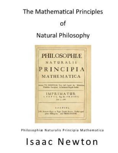 The Mathematical Principles of Natural Philosophy Philosophiae Naturalis Principia Mathematica - Isaac Newton - Books - CreateSpace Independent Publishing Platf - 9781532949685 - April 27, 2016
