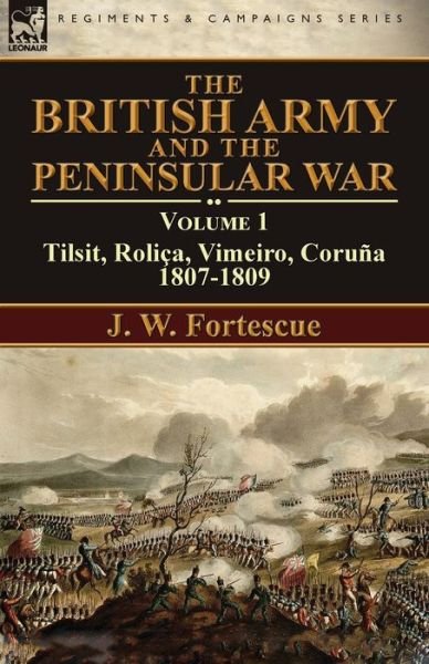 Cover for Fortescue, J W, Sir · The British Army and the Peninsular War: Volume 1-Tilsit, Rolica, Vimeiro, Coruna:1807-1809 (Paperback Book) [Annotated edition] (2016)
