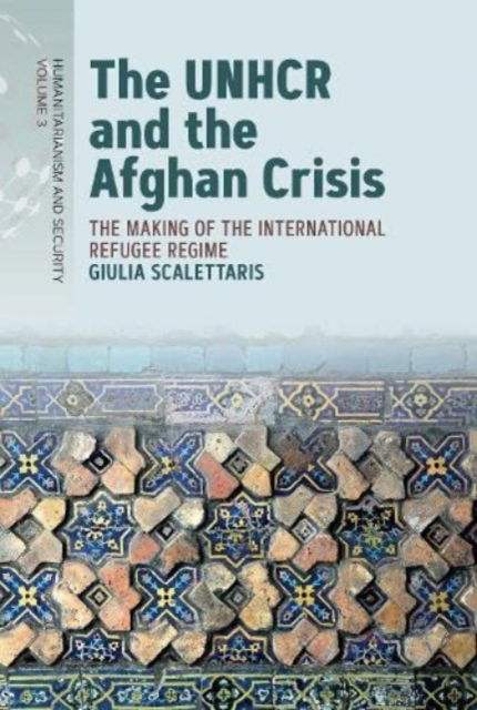 Cover for Giulia Scalettaris · The UNHCR and the Afghan Crisis: The Making of the International Refugee Regime - Humanitarianism and Security (Hardcover Book) (2023)