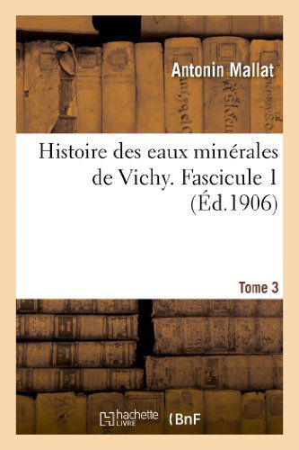 Histoire Des Eaux Minerales De Vichy. Tome 3, Fascicule 1 - Mallat-a - Boeken - HACHETTE LIVRE-BNF - 9782012888685 - 1 juni 2013