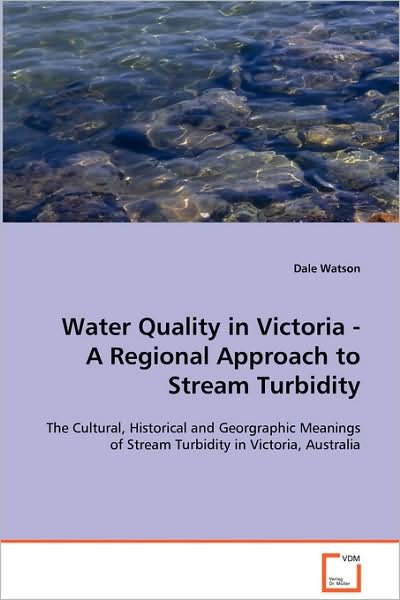 Water Quality in Victoria - a Regional Approach to Stream Turbidity: the Cultural, Historical and Georgraphic Meanings of Stream Turbidity in Victoria, Australia - Dale Watson - Books - VDM Verlag - 9783639095685 - October 29, 2008