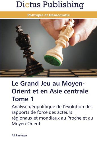 Cover for Ali Rastegar · Le Grand Jeu Au Moyen-orient et en Asie Centrale  Tome 1: Analyse Géopolitique De L'évolution Des Rapports De Force Des Acteurs Régionaux et Mondiaux Au Proche et Au Moyen-orient (Paperback Book) [French edition] (2018)