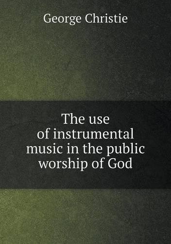 The Use of Instrumental Music in the Public Worship of God - George Christie - Libros - Book on Demand Ltd. - 9785518875685 - 3 de noviembre de 2013