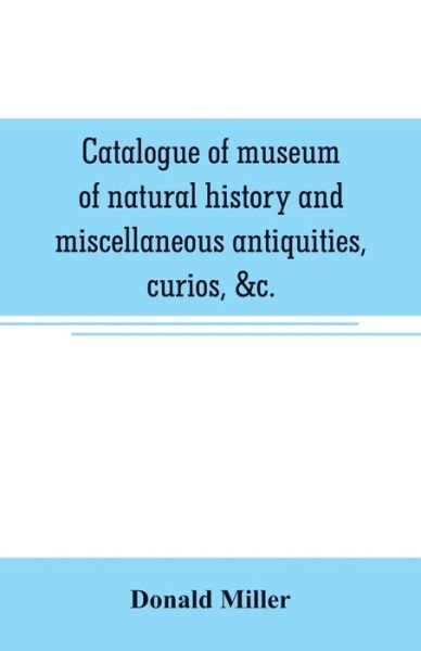 Catalogue of museum of natural history and miscellaneous antiquities, curios, &c. - Donald Miller - Boeken - Alpha Edition - 9789353706685 - 1 juni 2019