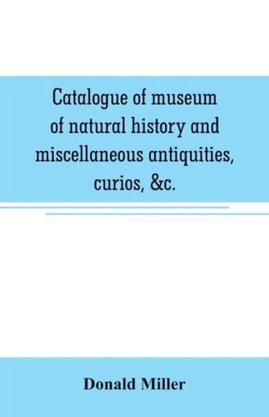 Cover for Donald Miller · Catalogue of museum of natural history and miscellaneous antiquities, curios, &amp;c. (Pocketbok) (2019)