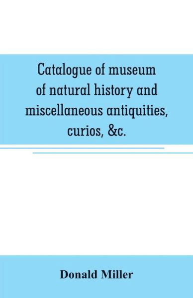 Cover for Donald Miller · Catalogue of museum of natural history and miscellaneous antiquities, curios, &amp;c. (Taschenbuch) (2019)