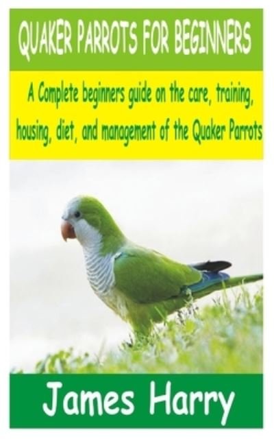 Cover for James Harry · Quaker Parrots for Beginners: A Complete Beginners guide on the care, training, Housing, diet and Management of the Quaker Parrots (Pocketbok) (2021)