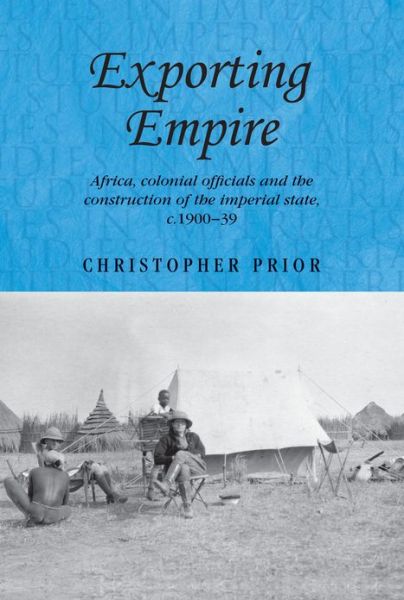 Cover for Christopher Prior · Exporting Empire: Africa, Colonial Officials and the Construction of the British Imperial State, C.1900–39 - Studies in Imperialism (Hardcover Book) (2013)