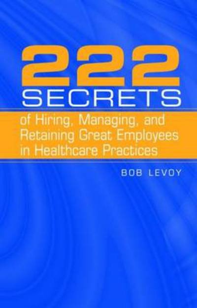 Cover for Bob Levoy · 222 Secrets of Hiring, Managing, and Retaining Great Employees in Healthcare Practices (Hardcover Book) [New edition] (2006)
