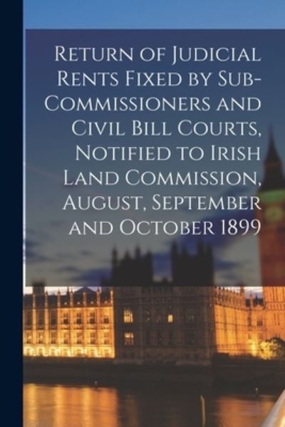 Return of Judicial Rents Fixed by Sub-Commissioners and Civil Bill Courts, Notified to Irish Land Commission, August, September and October 1899 - Anonymous - Books - Creative Media Partners, LLC - 9781014268686 - September 9, 2021
