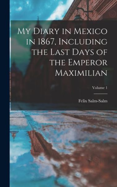 Cover for Felix Salm-Salm · My Diary in Mexico in 1867, Including the Last Days of the Emperor Maximilian; Volume 1 (Book) (2022)