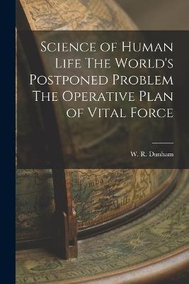 Cover for W R Dunham · Science of Human Life The World's Postponed Problem The Operative Plan of Vital Force (Paperback Book) (2022)