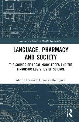 Cover for Milton Fernando Gonzalez Rodriguez · Language, Pharmacy and Society: The Sounds of Local Knowledges and the Linguistic Logistics of Science - Routledge Studies in Health Humanities (Hardcover Book) (2025)