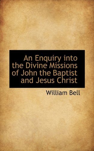 An Enquiry into the Divine Missions of John the Baptist and Jesus Christ - William Bell - Kirjat - BiblioLife - 9781113705686 - sunnuntai 20. syyskuuta 2009