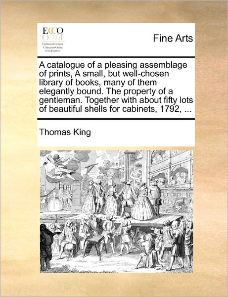 Cover for Thomas King · A Catalogue of a Pleasing Assemblage of Prints, a Small, but Well-chosen Library of Books, Many of Them Elegantly Bound. the Property of a Gentleman. to (Paperback Book) (2010)