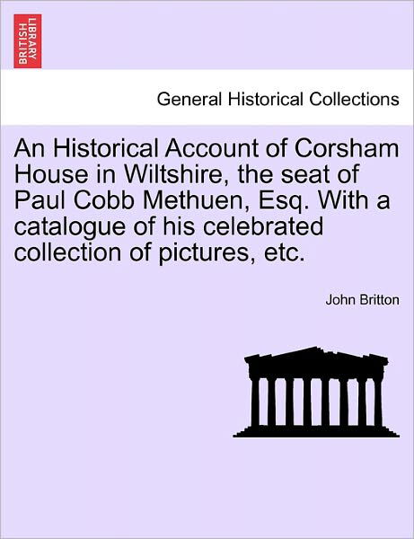 Cover for John Britton · An Historical Account of Corsham House in Wiltshire, the Seat of Paul Cobb Methuen, Esq. with a Catalogue of His Celebrated Collection of Pictures, Etc. (Paperback Book) (2011)