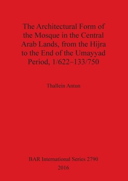 Cover for Thallein Antun · The Architectural Form of the Mosque in the Central Arab Lands, from the Hijra to the End of the Umayyad Period, 1/622-133/750 (BAR International Series) (Paperback Book) (2016)