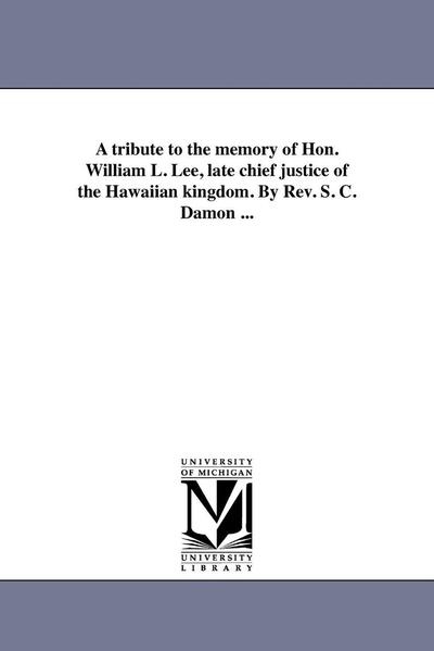 Cover for Michigan Historical Reprint Series · A Tribute to the Memory of Hon. William L. Lee, Late Chief Justice of the Hawaiian Kingdom. by Rev. S. C. Damon ... (Paperback Book) (2011)