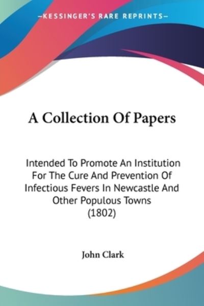 Cover for John Clark · A Collection of Papers: Intended to Promote an Institution for the Cure and Prevention of Infectious Fevers in Newcastle and Other Populous to (Paperback Book) (2009)