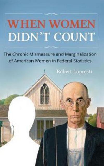 Cover for Robert Lopresti · When Women Didn't Count: The Chronic Mismeasure and Marginalization of American Women in Federal Statistics (Hardcover Book) (2017)