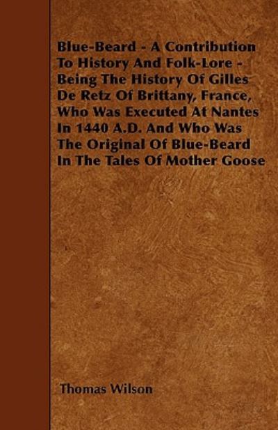 Blue-beard - a Contribution to History and Folk-lore - Being the History of Gilles De Retz of Brittany, France, Who Was Executed at Nantes in 1440 A.d - Thomas Wilson - Books - Wolfenden Press - 9781445596686 - May 3, 2010