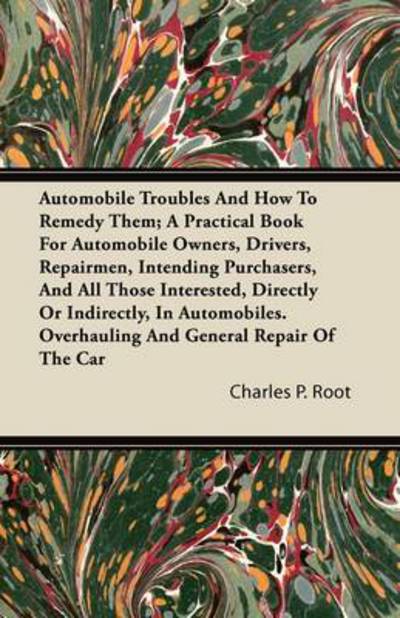 Automobile Troubles And How To Remedy Them; A Practical Book For Automobile Owners, Drivers, Repairmen, Intending Purchasers, And All Those Interested, Directly Or Indirectly, In Automobiles. Overhauling And General Repair Of The Car - Charles P. Root - Books - Read Books - 9781446081686 - August 18, 2011