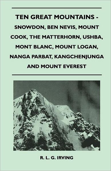 Ten Great Mountains - Snowdon, Ben Nevis, Mount Cook, The Matterhorn, Ushba, Mont Blanc, Mount Logan, Nanga Parbat, Kangchenjunga and Mount Everest - R. L. G. Irving - Kirjat - Mellon Press - 9781446544686 - perjantai 15. huhtikuuta 2011