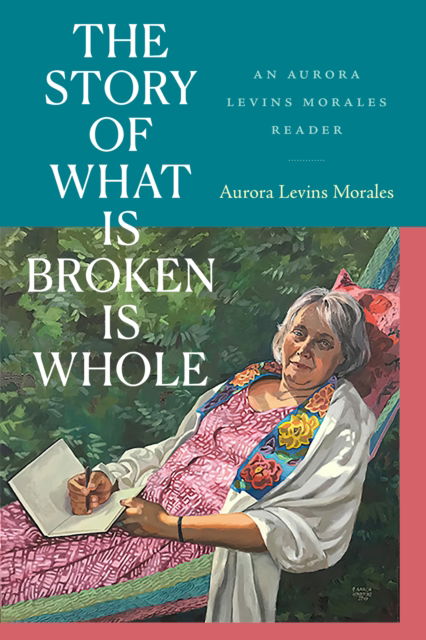 Cover for Aurora Levins Morales · The Story of What Is Broken Is Whole: An Aurora Levins Morales Reader (Hardcover Book) (2024)