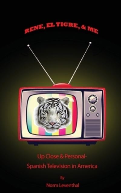 Cover for Norm Leventhal · Rene, el Tigre, &amp; Me : Up Close &amp; Personal - Spanish Television in America (Hardcover Book) (2021)