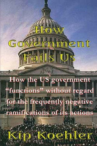 Cover for Kip Koehler · How Government Fails Us: How the Us Government &quot;Functions&quot; Without Regard for the Frequently Negative Ramifications of Its Actions (Pocketbok) [2ns edition] (2014)