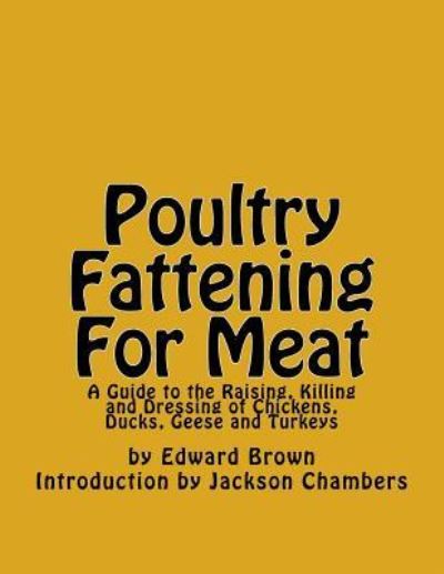 Poultry Fattening For Meat : A Guide to the Raising, Killing and Dressing of Chickens, Ducks, Geese and Turkeys - Edward Brown - Bücher - Createspace Independent Publishing Platf - 9781540440686 - 15. November 2016