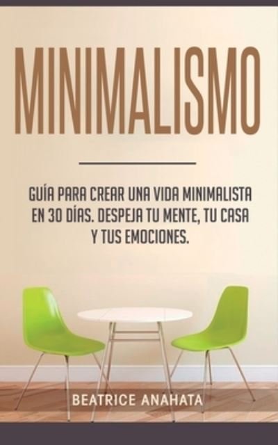 Cover for Beatrice Anahata · Minimalismo: Guia Para Crear Una Vida Minimalista en 30 Dias, Despeja Tu Menta, Tu Casa Y Tus Emociones (Paperback Book) (2019)
