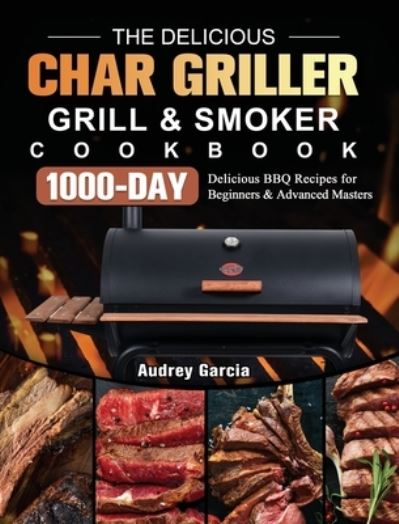 Cover for Audrey Garcia · The Delicious Char Griller Grill &amp; Smoker Cookbook: 1000-Day Delicious BBQ Recipes for Beginners and Advanced Masters (Hardcover Book) (2021)