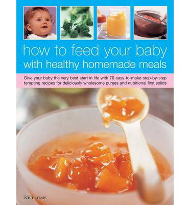 Cover for Sara Lewis · How to Feed Your Baby with Healthy and Homemade Meals: Give Your Baby the Very Best Start in Life with 70 Easy-to-make Step-by-step Tempting Recipes for Deliciously Wholesome Purees and Nutritional First Solids (Paperback Book) (2013)