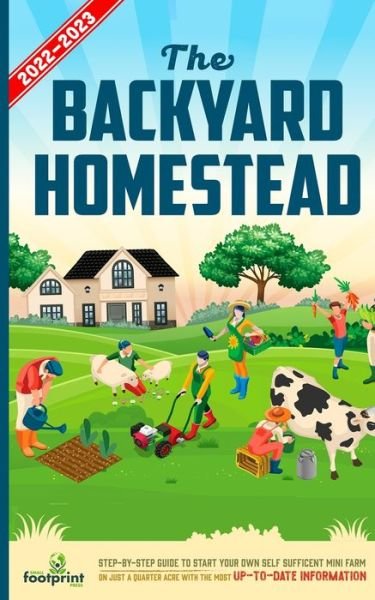 Cover for Small Footprint Press · The Backyard Homestead 2022-2023: Step-By-Step Guide to Start Your Own Self Sufficient Mini Farm on Just a Quarter Acre With the Most Up-To-Date Information - Self Sufficient Survival (Paperback Book) (2021)