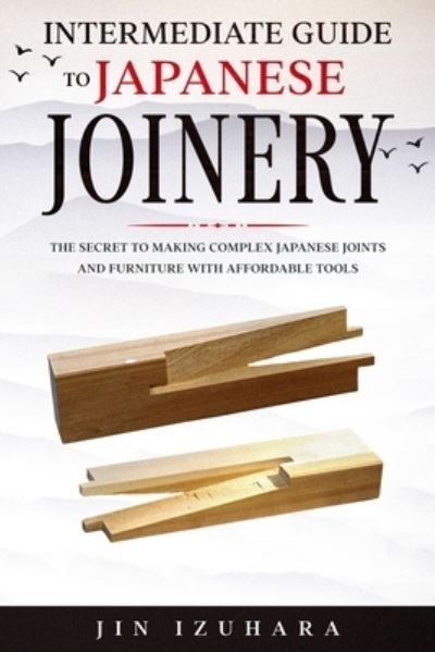 Cover for Jin Izuhara · Intermediate Guide to Japanese Joinery: The Secret to Making Complex Japanese Joints and Furniture Using Affordable Tools (Paperback Book) (2020)