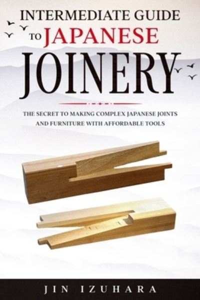 Intermediate Guide to Japanese Joinery: The Secret to Making Complex Japanese Joints and Furniture Using Affordable Tools - Jin Izuhara - Livros - Craftmills Publishing LLC - 9781951035686 - 14 de dezembro de 2020