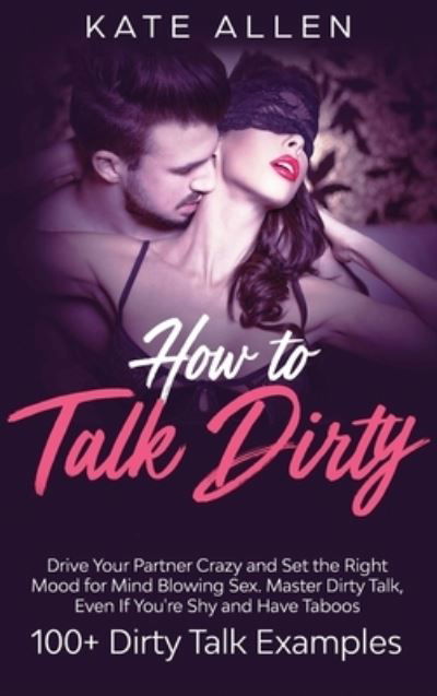 Cover for Kate Allen · How to Talk Dirty: Drive Your Partner Crazy And Set The Right Mood For Mind- Blowing Sex Master Dirty Talk, Even If You Are Shy And Have Taboos (Including 100+ Dirty Talk Examples) (Innbunden bok) (2020)