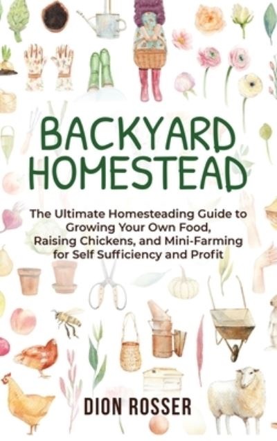 Cover for Dion Rosser · Backyard Homestead: The Ultimate Homesteading Guide to Growing Your Own Food, Raising Chickens, and Mini-Farming for Self Sufficiency and Profit (Hardcover Book) (2020)