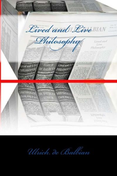 Lived and Live Philosophy - Ulrich de Balbian - Books - Createspace Independent Publishing Platf - 9781986433686 - March 3, 2018