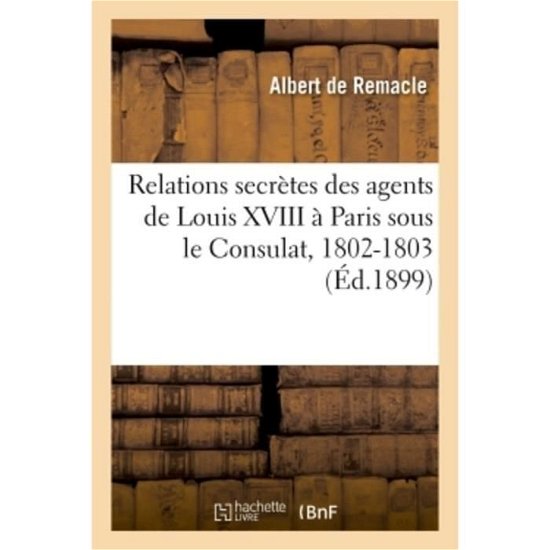 Cover for De Remacle-a · Relations Secretes Des Agents de Louis XVIII A Paris Sous Le Consulat, 1802-1803 (Pocketbok) (2018)