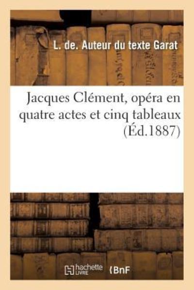 Jacques Clement, Opera En Quatre Actes Et Cinq Tableaux - L Garat - Bøger - Hachette Livre - BNF - 9782019978686 - 1. marts 2018